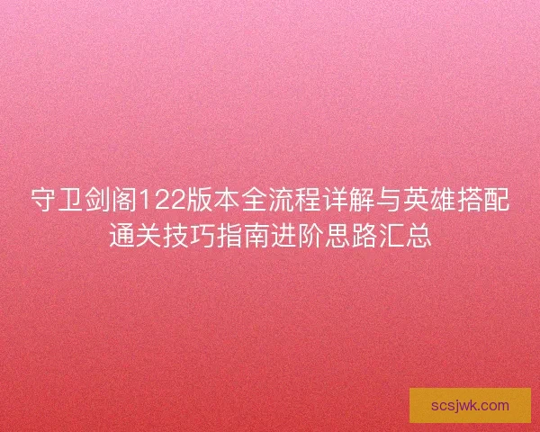 守卫剑阁122版本全流程详解与英雄搭配通关技巧指南进阶思路汇总